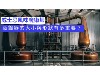 威士忌風味魔術師：蒸餾器的大小與形狀有多重要？